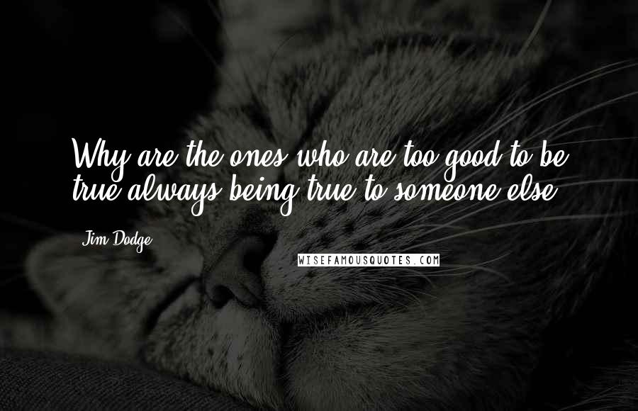 Jim Dodge Quotes: Why are the ones who are too good to be true always being true to someone else?