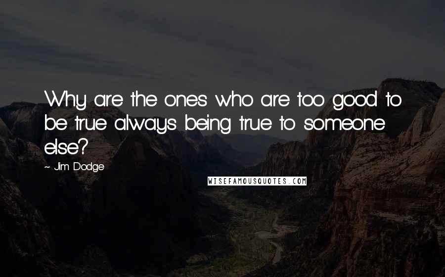 Jim Dodge Quotes: Why are the ones who are too good to be true always being true to someone else?