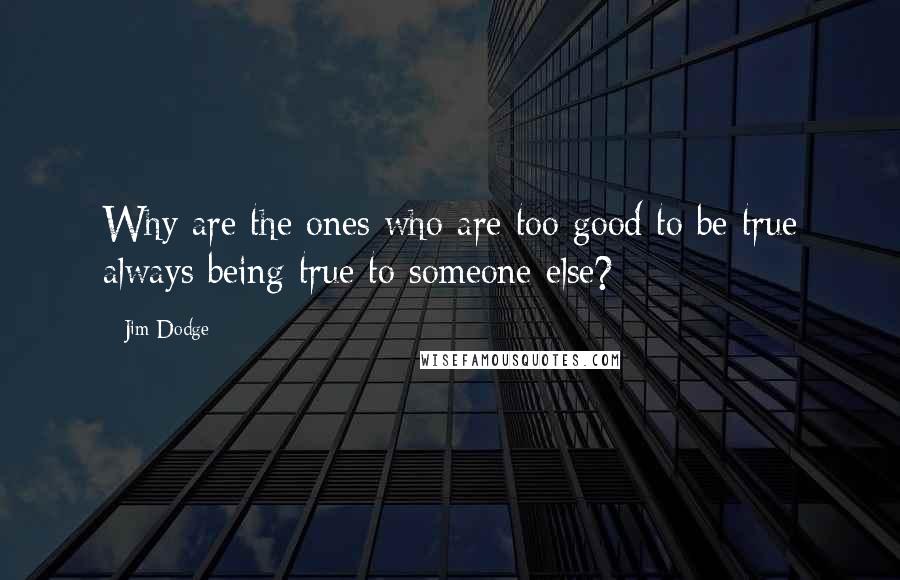 Jim Dodge Quotes: Why are the ones who are too good to be true always being true to someone else?