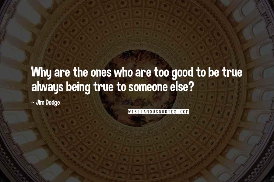 Jim Dodge Quotes: Why are the ones who are too good to be true always being true to someone else?