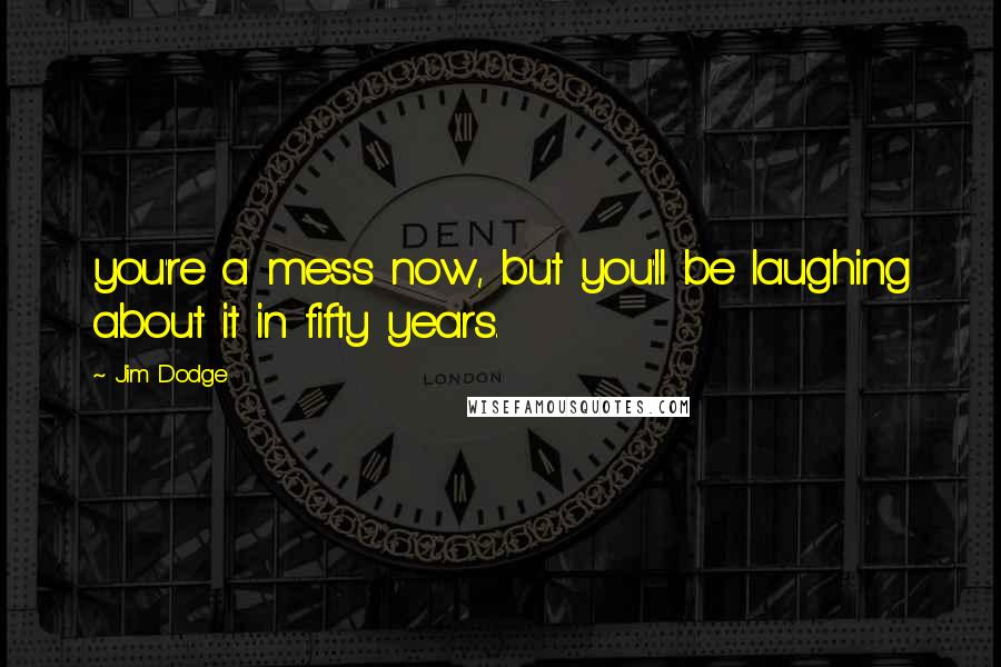 Jim Dodge Quotes: you're a mess now, but you'll be laughing about it in fifty years.