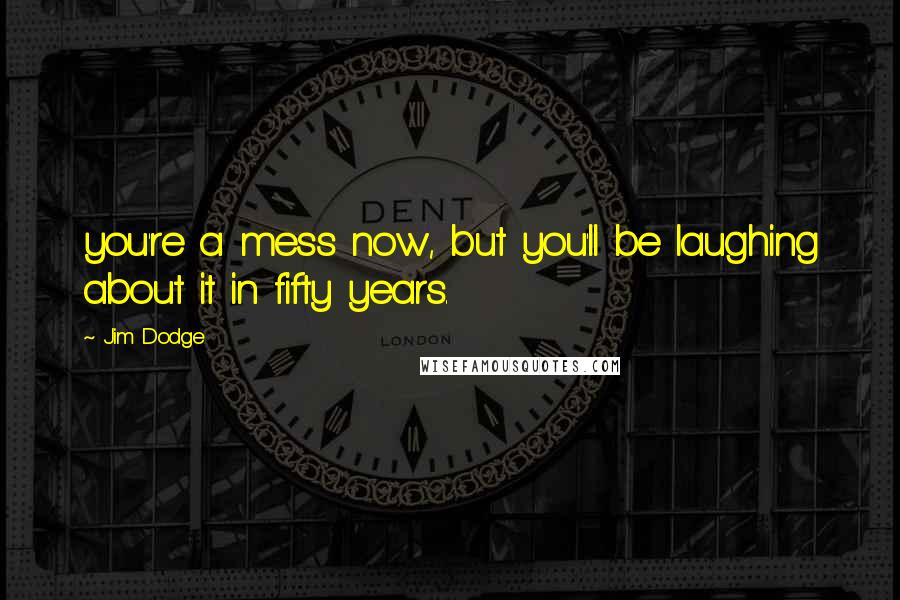 Jim Dodge Quotes: you're a mess now, but you'll be laughing about it in fifty years.