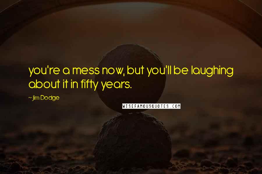 Jim Dodge Quotes: you're a mess now, but you'll be laughing about it in fifty years.