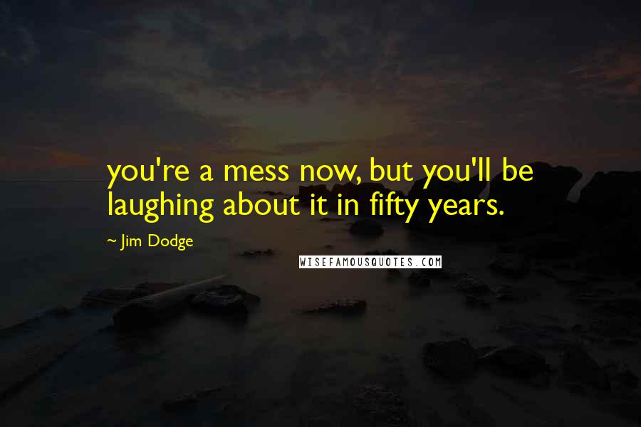 Jim Dodge Quotes: you're a mess now, but you'll be laughing about it in fifty years.