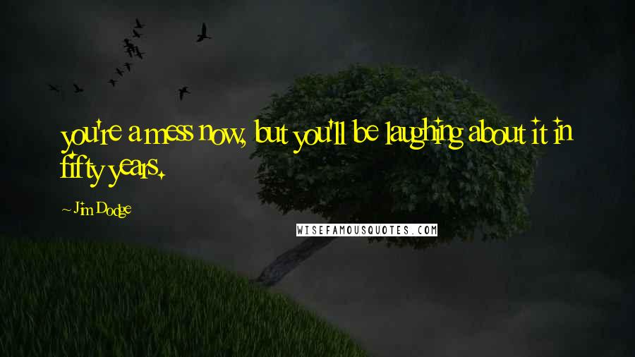 Jim Dodge Quotes: you're a mess now, but you'll be laughing about it in fifty years.