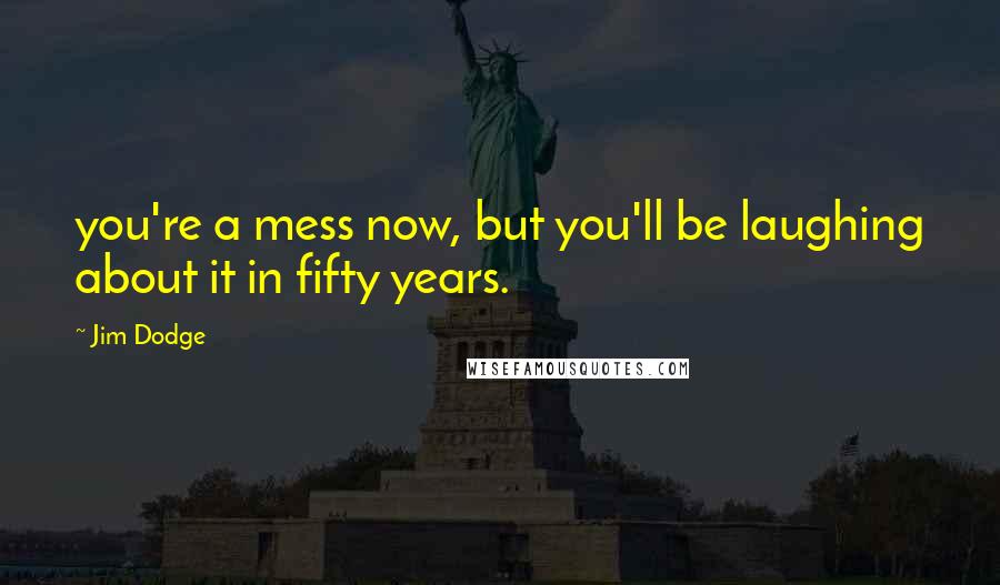 Jim Dodge Quotes: you're a mess now, but you'll be laughing about it in fifty years.