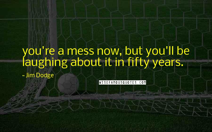 Jim Dodge Quotes: you're a mess now, but you'll be laughing about it in fifty years.