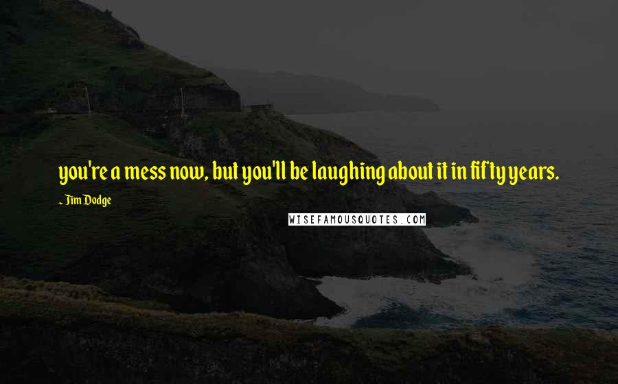 Jim Dodge Quotes: you're a mess now, but you'll be laughing about it in fifty years.