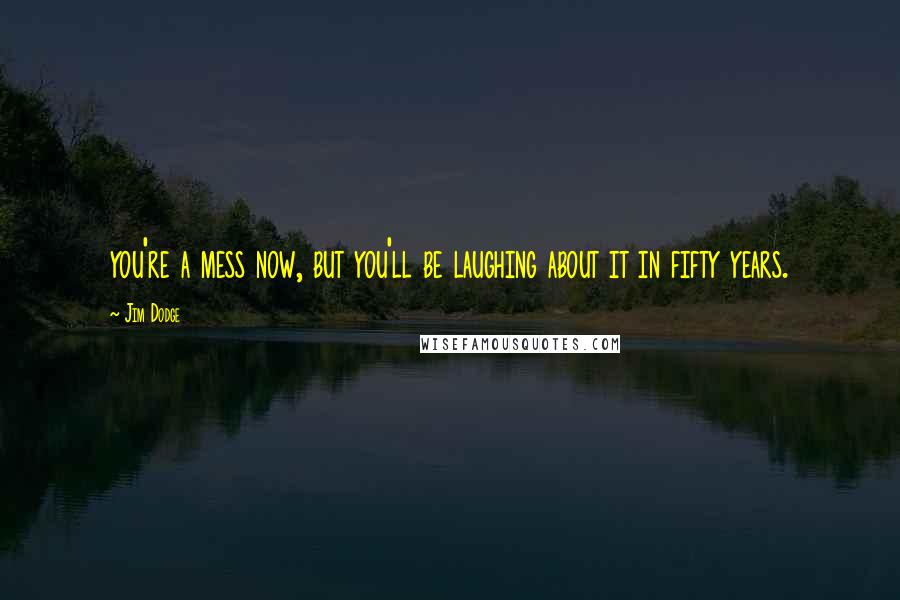 Jim Dodge Quotes: you're a mess now, but you'll be laughing about it in fifty years.