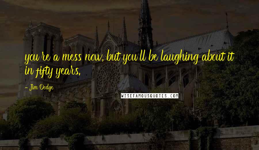 Jim Dodge Quotes: you're a mess now, but you'll be laughing about it in fifty years.