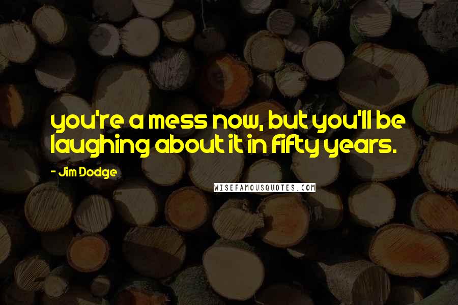 Jim Dodge Quotes: you're a mess now, but you'll be laughing about it in fifty years.