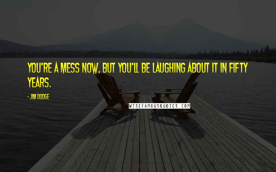 Jim Dodge Quotes: you're a mess now, but you'll be laughing about it in fifty years.