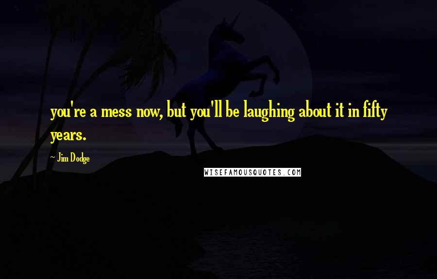 Jim Dodge Quotes: you're a mess now, but you'll be laughing about it in fifty years.