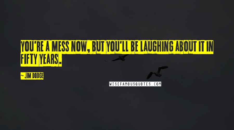 Jim Dodge Quotes: you're a mess now, but you'll be laughing about it in fifty years.