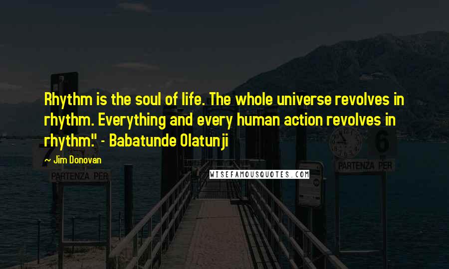 Jim Donovan Quotes: Rhythm is the soul of life. The whole universe revolves in rhythm. Everything and every human action revolves in rhythm." - Babatunde Olatunji