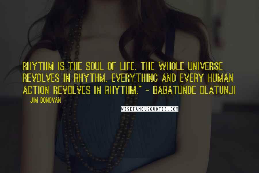 Jim Donovan Quotes: Rhythm is the soul of life. The whole universe revolves in rhythm. Everything and every human action revolves in rhythm." - Babatunde Olatunji