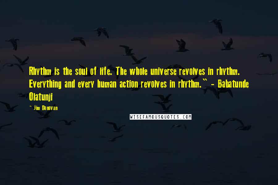 Jim Donovan Quotes: Rhythm is the soul of life. The whole universe revolves in rhythm. Everything and every human action revolves in rhythm." - Babatunde Olatunji