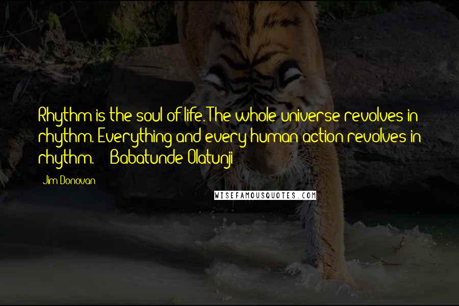 Jim Donovan Quotes: Rhythm is the soul of life. The whole universe revolves in rhythm. Everything and every human action revolves in rhythm." - Babatunde Olatunji
