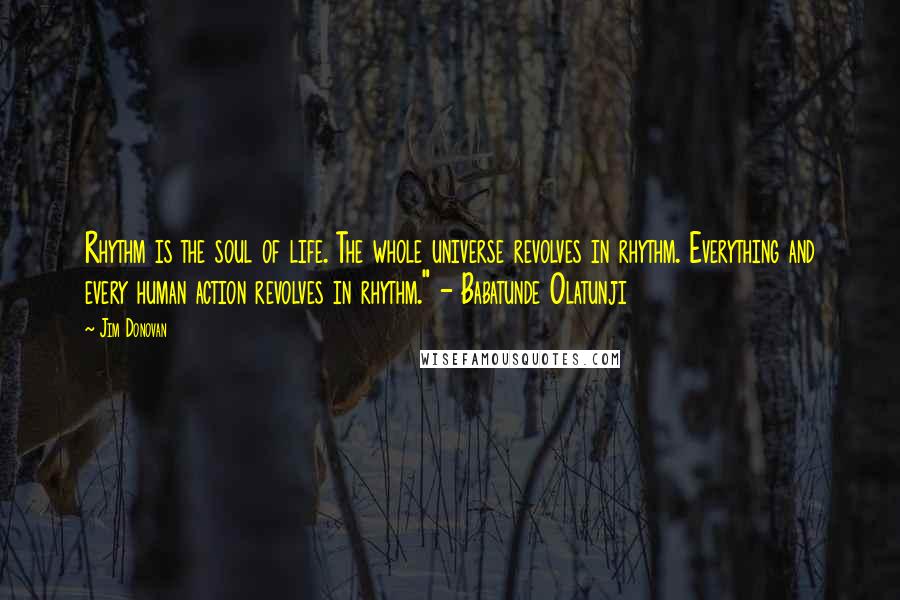 Jim Donovan Quotes: Rhythm is the soul of life. The whole universe revolves in rhythm. Everything and every human action revolves in rhythm." - Babatunde Olatunji
