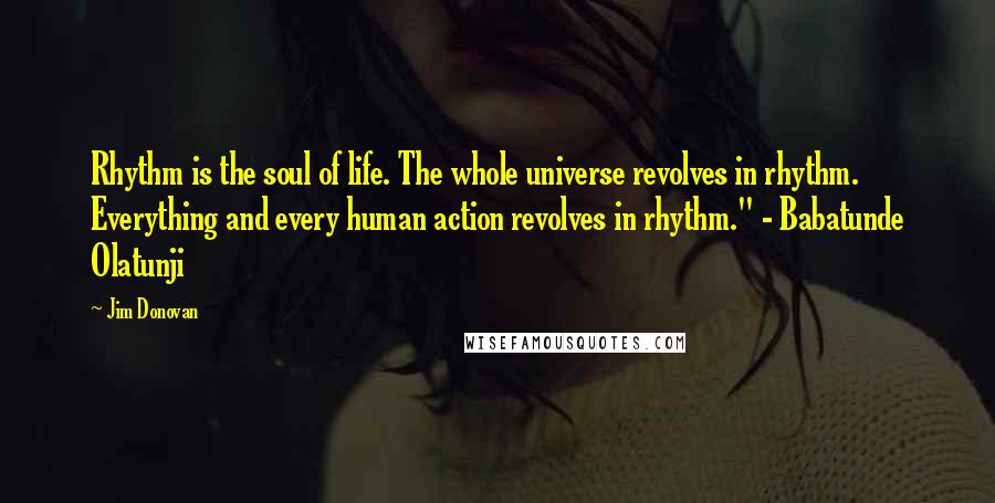 Jim Donovan Quotes: Rhythm is the soul of life. The whole universe revolves in rhythm. Everything and every human action revolves in rhythm." - Babatunde Olatunji