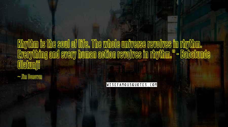 Jim Donovan Quotes: Rhythm is the soul of life. The whole universe revolves in rhythm. Everything and every human action revolves in rhythm." - Babatunde Olatunji