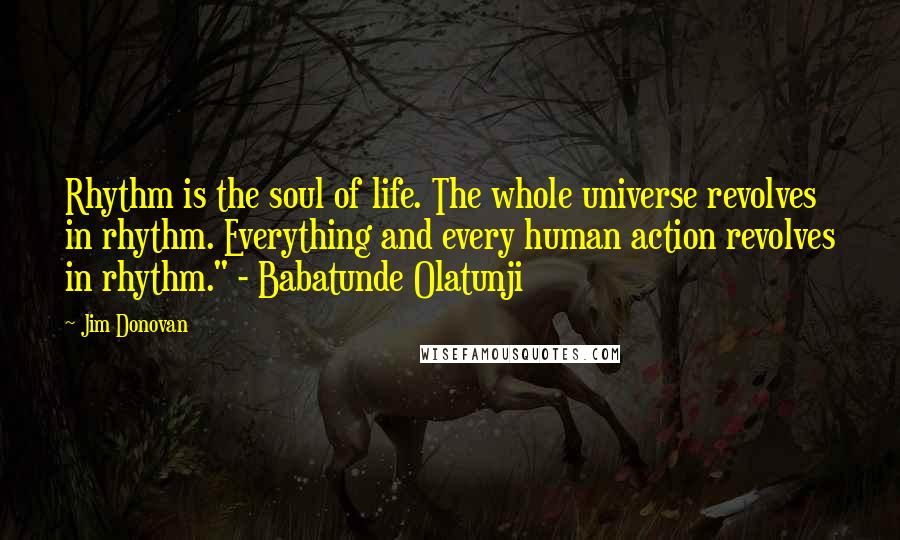 Jim Donovan Quotes: Rhythm is the soul of life. The whole universe revolves in rhythm. Everything and every human action revolves in rhythm." - Babatunde Olatunji