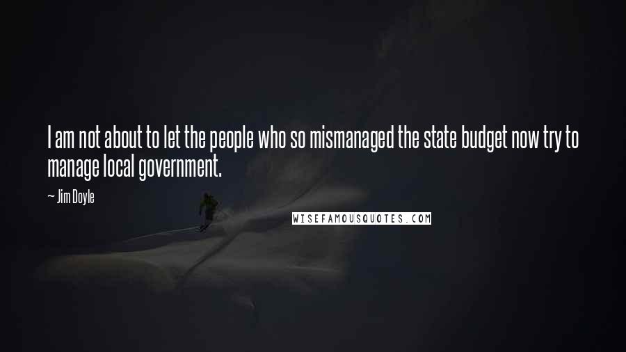 Jim Doyle Quotes: I am not about to let the people who so mismanaged the state budget now try to manage local government.