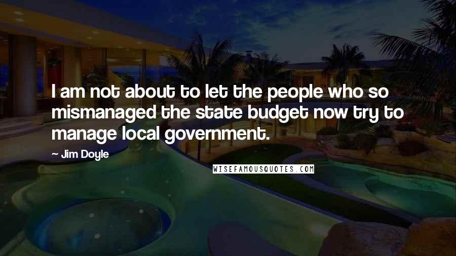 Jim Doyle Quotes: I am not about to let the people who so mismanaged the state budget now try to manage local government.