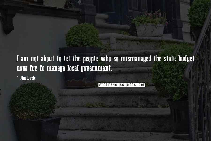 Jim Doyle Quotes: I am not about to let the people who so mismanaged the state budget now try to manage local government.