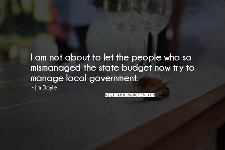 Jim Doyle Quotes: I am not about to let the people who so mismanaged the state budget now try to manage local government.