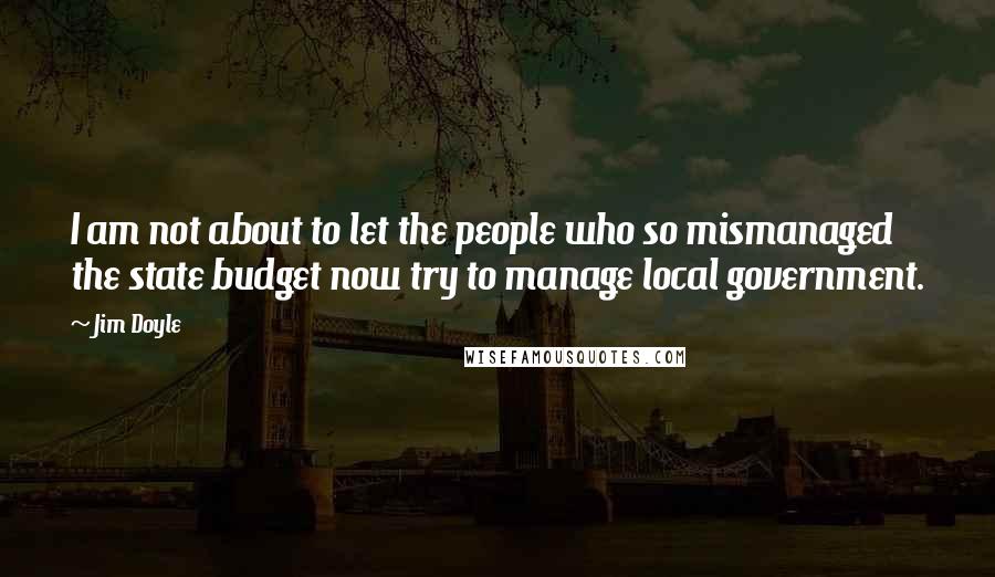 Jim Doyle Quotes: I am not about to let the people who so mismanaged the state budget now try to manage local government.