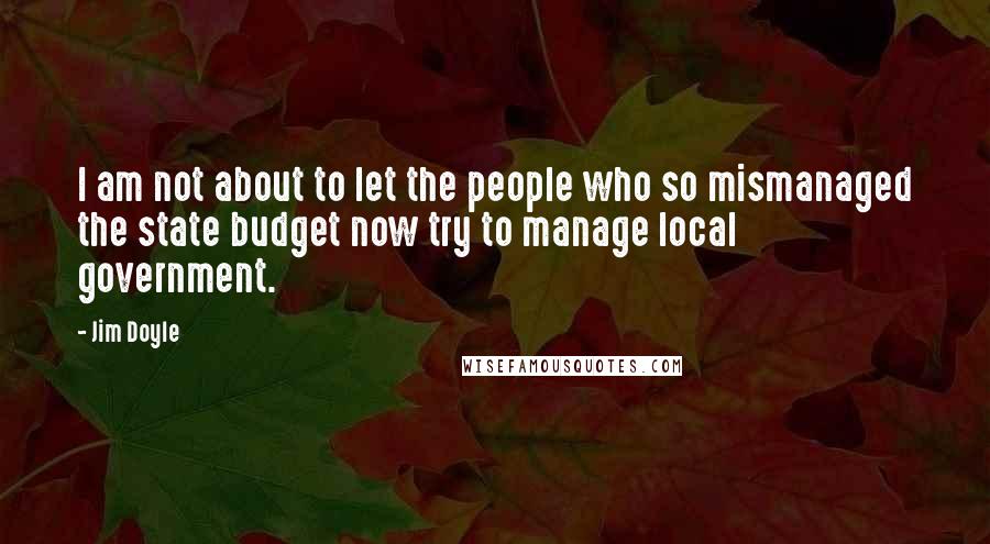 Jim Doyle Quotes: I am not about to let the people who so mismanaged the state budget now try to manage local government.