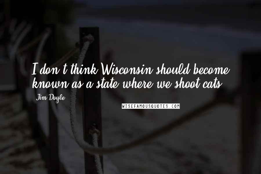 Jim Doyle Quotes: I don't think Wisconsin should become known as a state where we shoot cats.