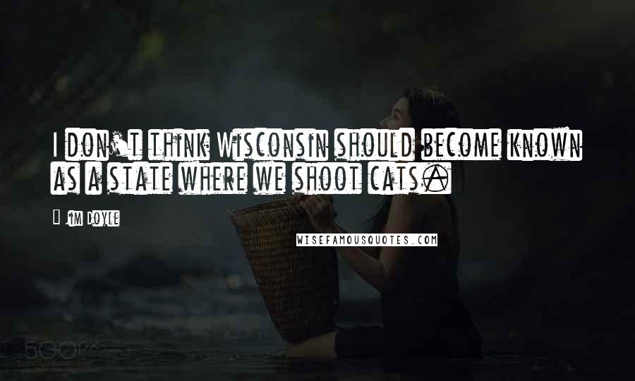 Jim Doyle Quotes: I don't think Wisconsin should become known as a state where we shoot cats.