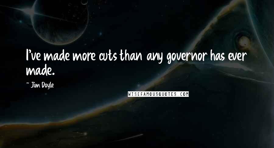 Jim Doyle Quotes: I've made more cuts than any governor has ever made.