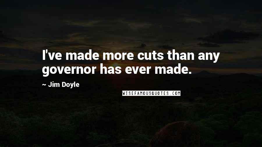 Jim Doyle Quotes: I've made more cuts than any governor has ever made.