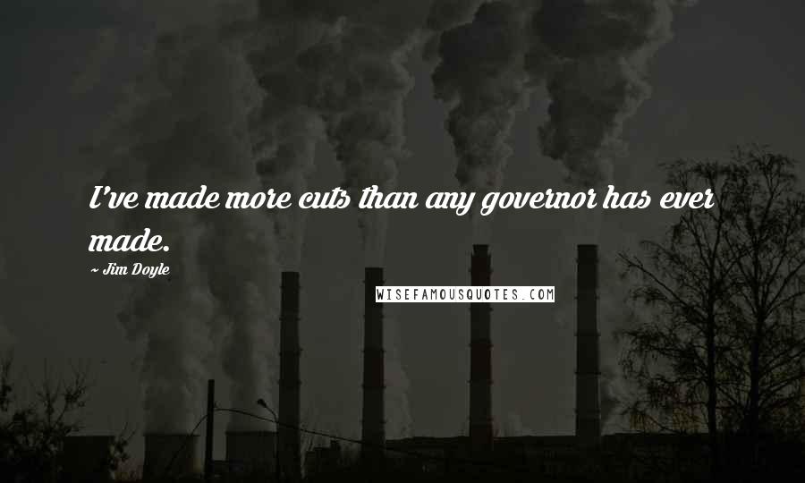 Jim Doyle Quotes: I've made more cuts than any governor has ever made.