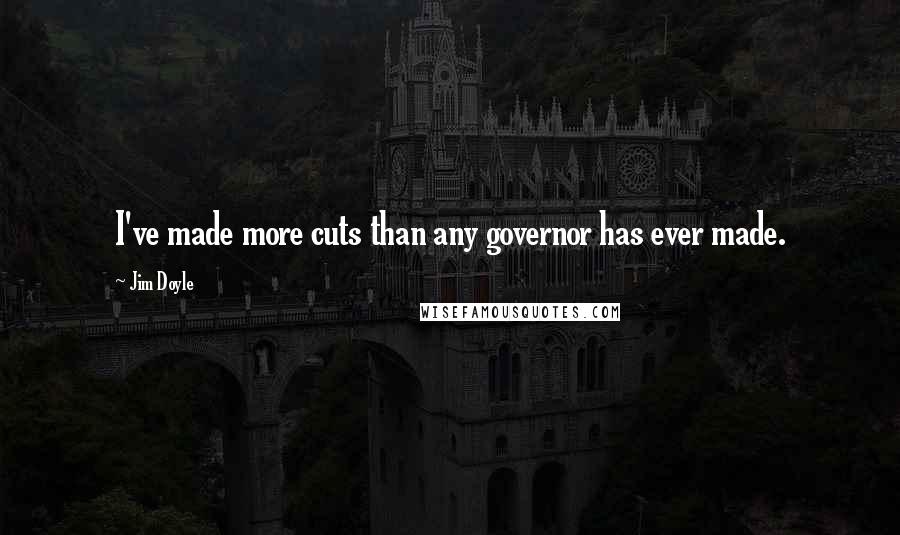 Jim Doyle Quotes: I've made more cuts than any governor has ever made.