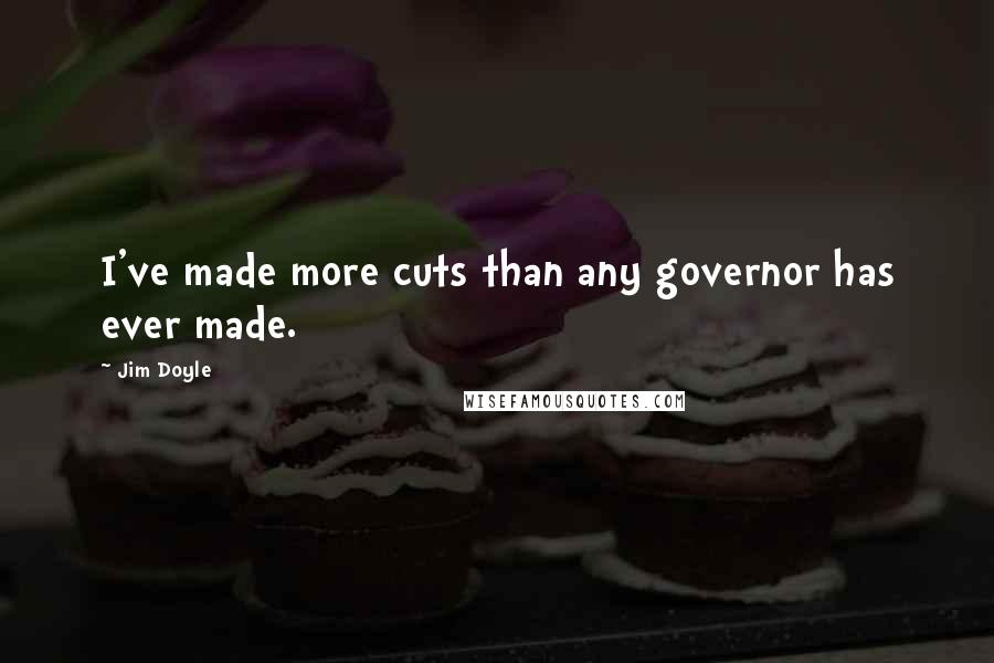 Jim Doyle Quotes: I've made more cuts than any governor has ever made.