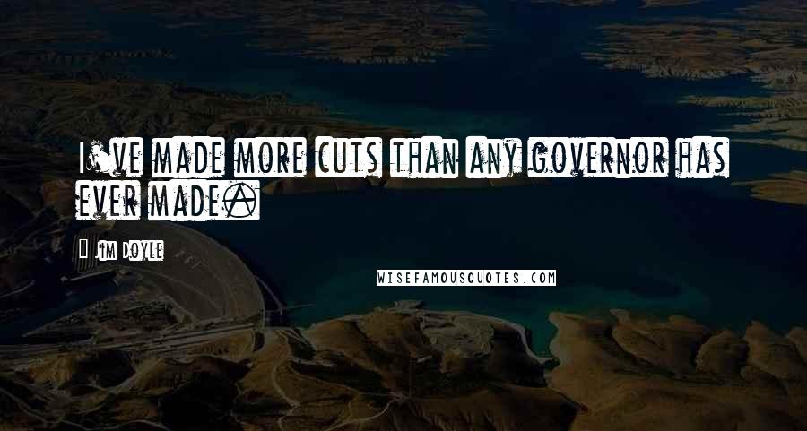 Jim Doyle Quotes: I've made more cuts than any governor has ever made.