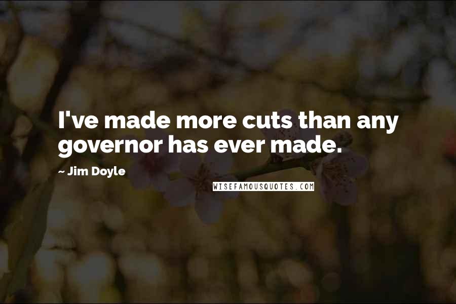 Jim Doyle Quotes: I've made more cuts than any governor has ever made.