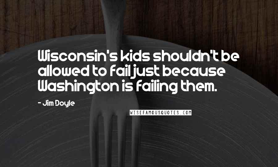 Jim Doyle Quotes: Wisconsin's kids shouldn't be allowed to fail just because Washington is failing them.