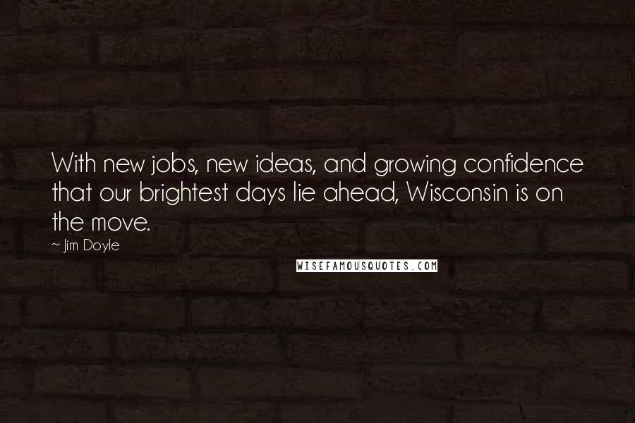 Jim Doyle Quotes: With new jobs, new ideas, and growing confidence that our brightest days lie ahead, Wisconsin is on the move.