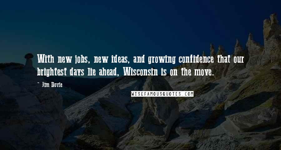 Jim Doyle Quotes: With new jobs, new ideas, and growing confidence that our brightest days lie ahead, Wisconsin is on the move.