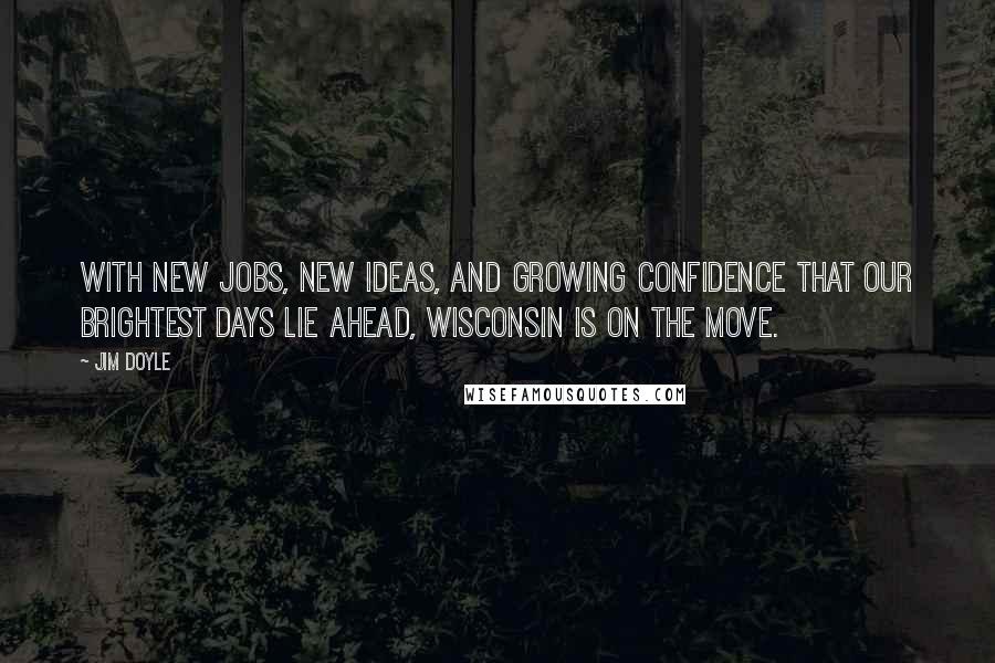 Jim Doyle Quotes: With new jobs, new ideas, and growing confidence that our brightest days lie ahead, Wisconsin is on the move.