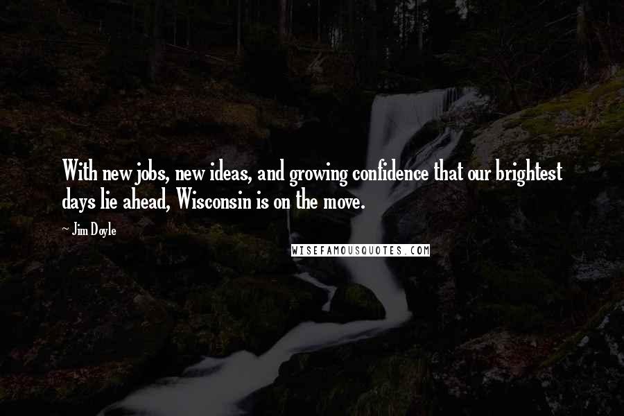 Jim Doyle Quotes: With new jobs, new ideas, and growing confidence that our brightest days lie ahead, Wisconsin is on the move.