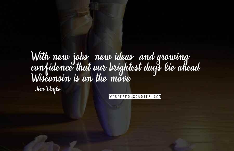 Jim Doyle Quotes: With new jobs, new ideas, and growing confidence that our brightest days lie ahead, Wisconsin is on the move.