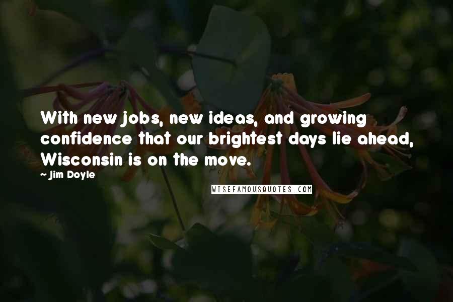 Jim Doyle Quotes: With new jobs, new ideas, and growing confidence that our brightest days lie ahead, Wisconsin is on the move.