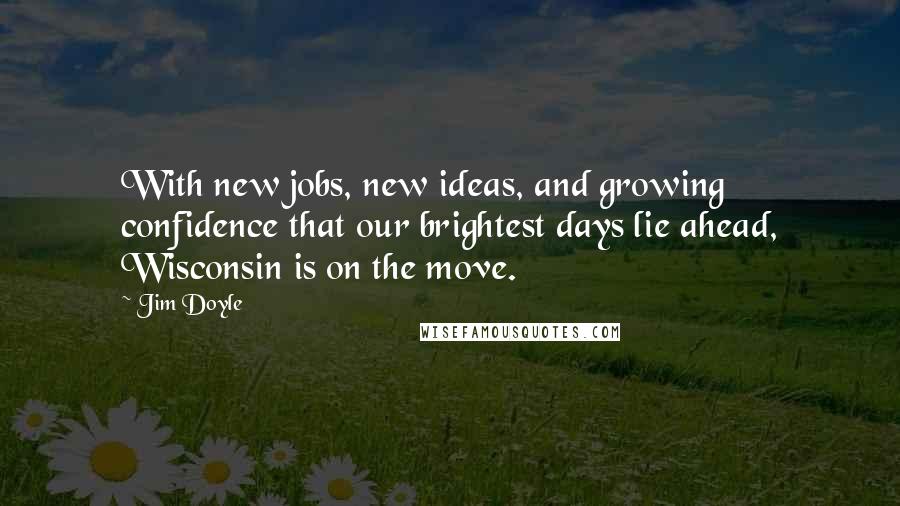 Jim Doyle Quotes: With new jobs, new ideas, and growing confidence that our brightest days lie ahead, Wisconsin is on the move.