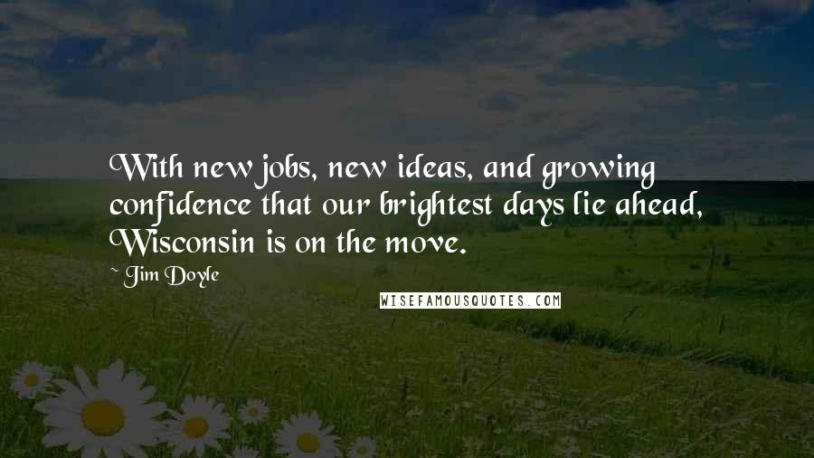 Jim Doyle Quotes: With new jobs, new ideas, and growing confidence that our brightest days lie ahead, Wisconsin is on the move.